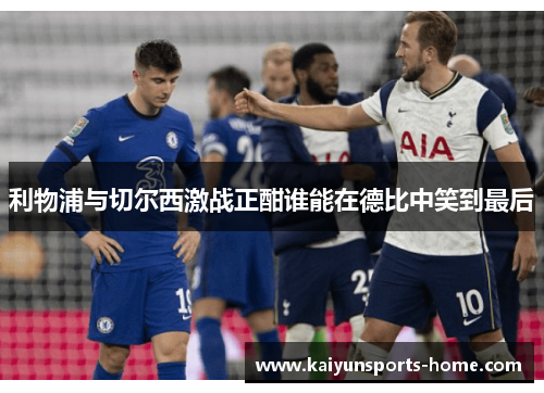 利物浦与切尔西激战正酣谁能在德比中笑到最后
